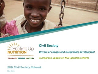 SUN Civil Society Network
May 2016
Photo: Mark Kaye/Save the Children
Civil Society
Drivers of change and sustainable development
A progress update on NVF grantees efforts
 