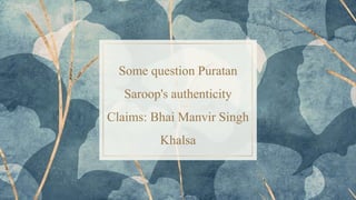 Some question Puratan
Saroop's authenticity
Claims: Bhai Manvir Singh
Khalsa
 