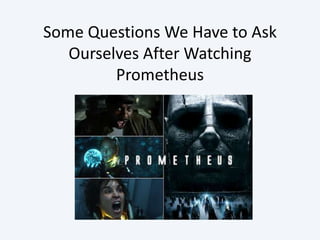 Some Questions We Have to Ask
   Ourselves After Watching
         Prometheus
 