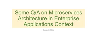 Some Q/A on Microservices
Architecture in Enterprise
Applications Context
Pranab Das
 