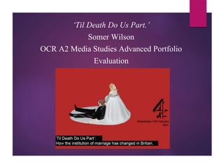 ‘Til Death Do Us Part.’
Somer Wilson
OCR A2 Media Studies Advanced Portfolio
Evaluation
 