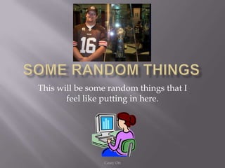 Some Random Things This will be some random things that I feel like putting in here. Casey Ott 