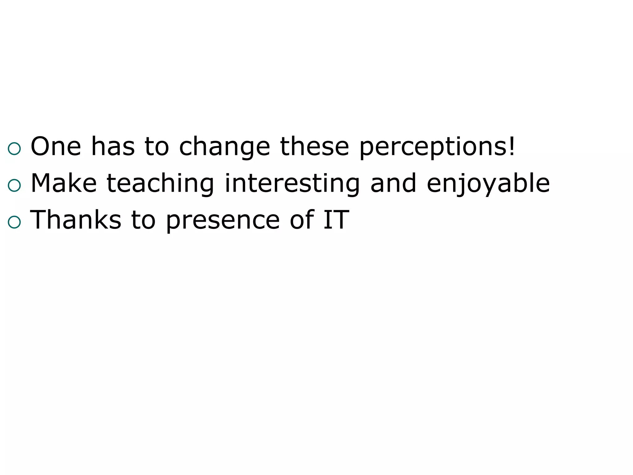 One has to change these perceptions!
 Make teaching interesting and enjoyable
 Thanks to presence of IT
 