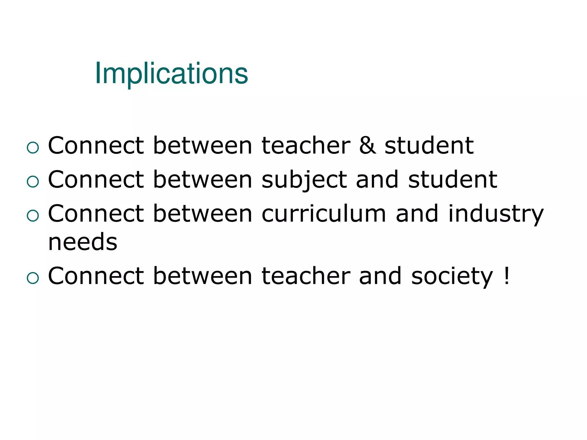Implications
 Connect between teacher & student
 Connect between subject and student
 Connect between curriculum and industry
needs
 Connect between teacher and society !
 