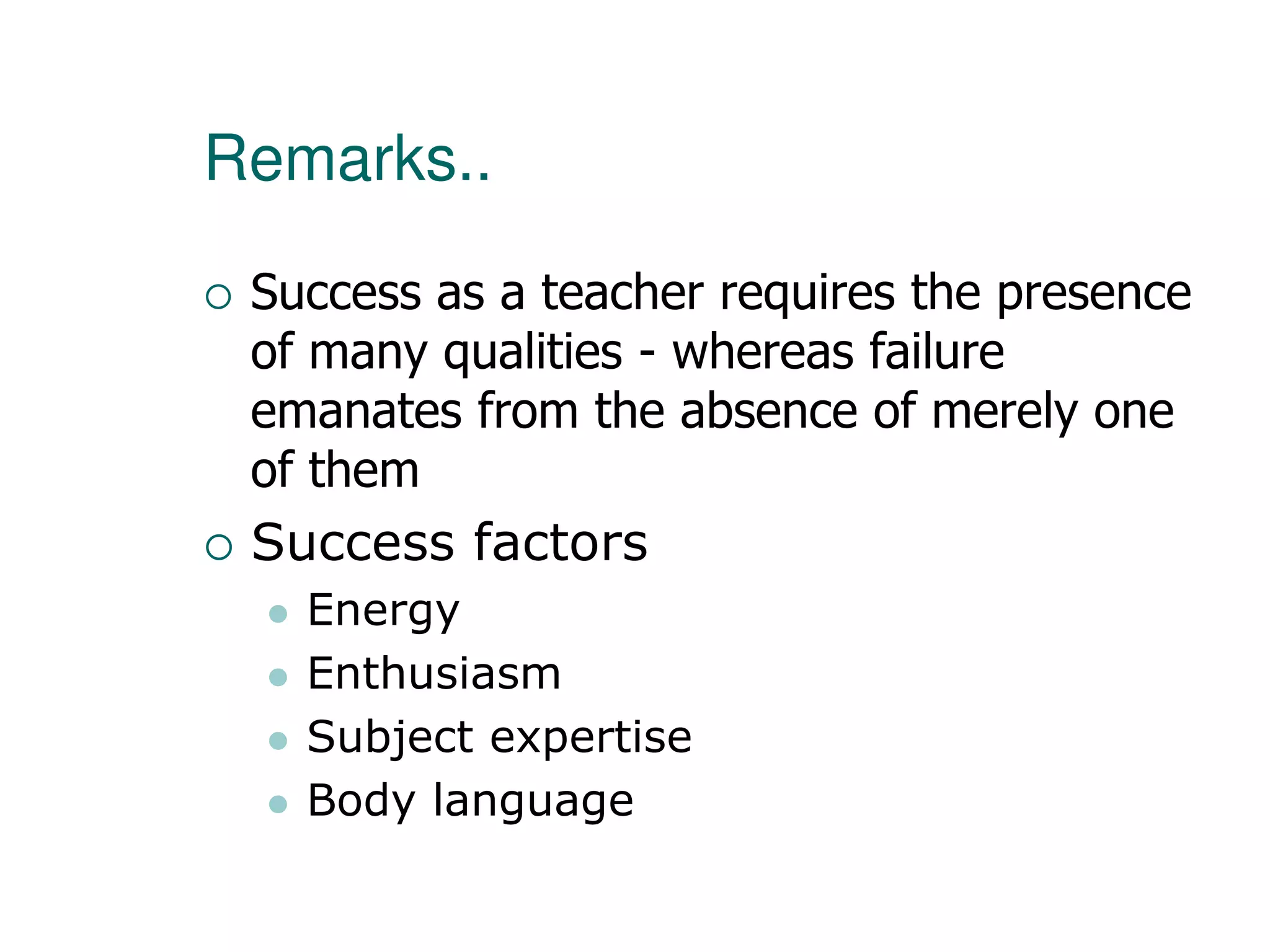 Remarks..
 Success as a teacher requires the presence
of many qualities - whereas failure
emanates from the absence of merely one
of them
 Success factors
 Energy
 Enthusiasm
 Subject expertise
 Body language
 
