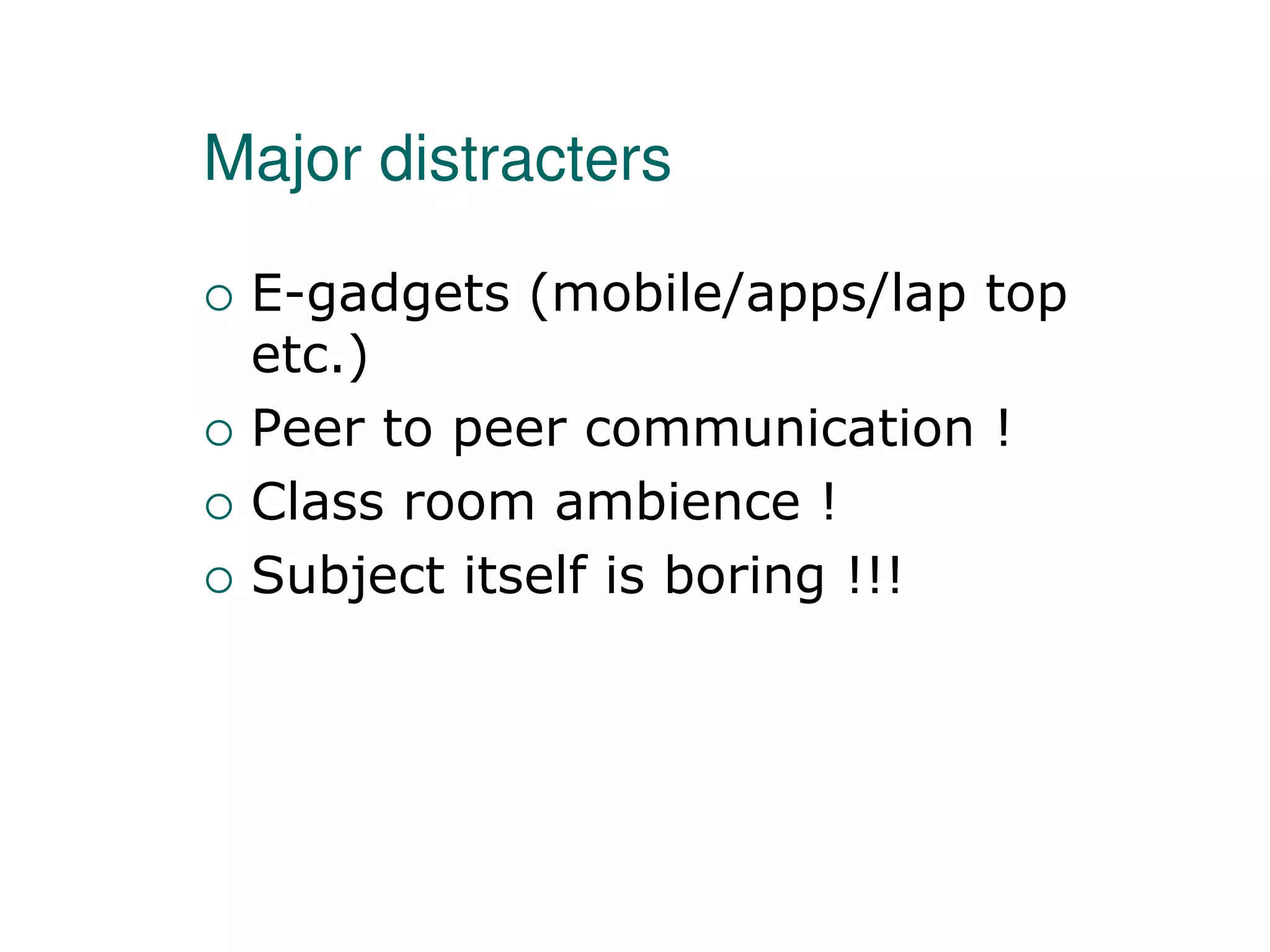 Major distracters
 E-gadgets (mobile/apps/lap top
etc.)
 Peer to peer communication !
 Class room ambience !
 Subject itself is boring !!!
 