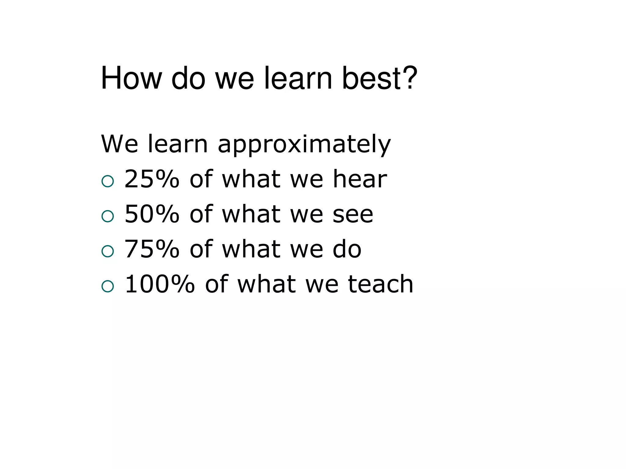 How do we learn best?
We learn approximately
 25% of what we hear
 50% of what we see
 75% of what we do
 100% of what we teach
 