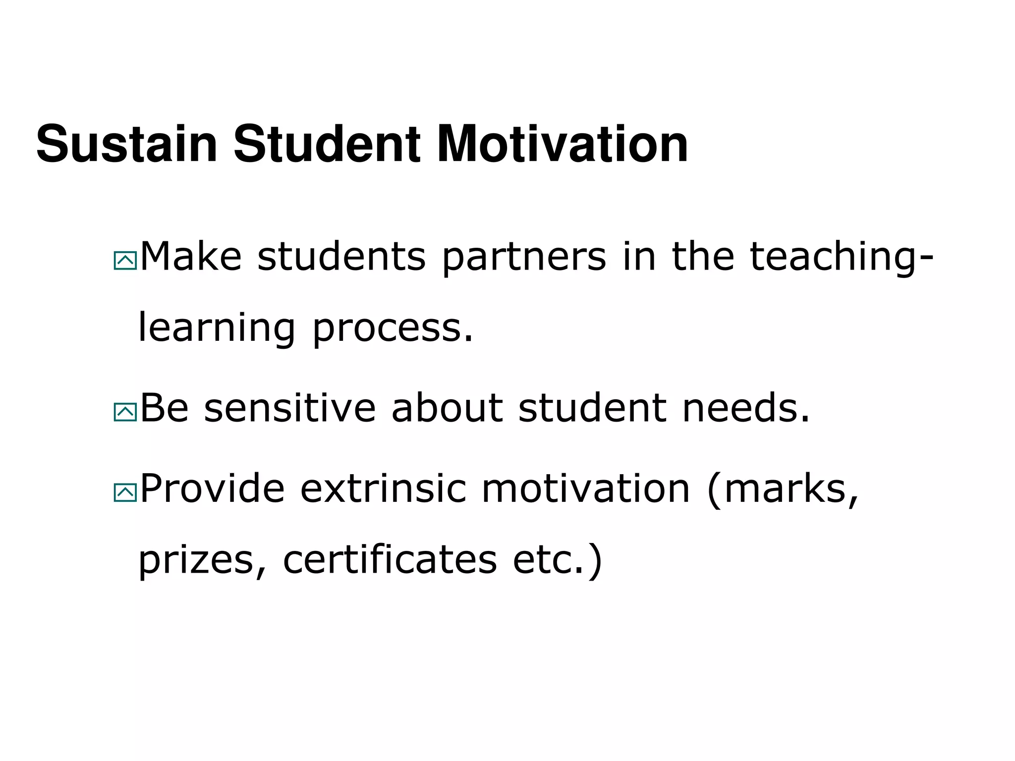 Sustain Student Motivation
Make students partners in the teaching-
learning process.
Be sensitive about student needs.
Provide extrinsic motivation (marks,
prizes, certificates etc.)
 