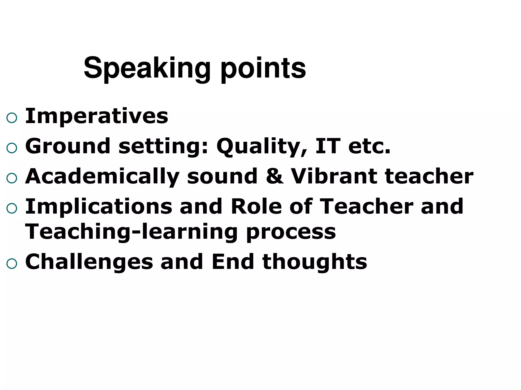 Speaking points
 Imperatives
 Ground setting: Quality, IT etc.
 Academically sound & Vibrant teacher
 Implications and Role of Teacher and
Teaching-learning process
 Challenges and End thoughts
 