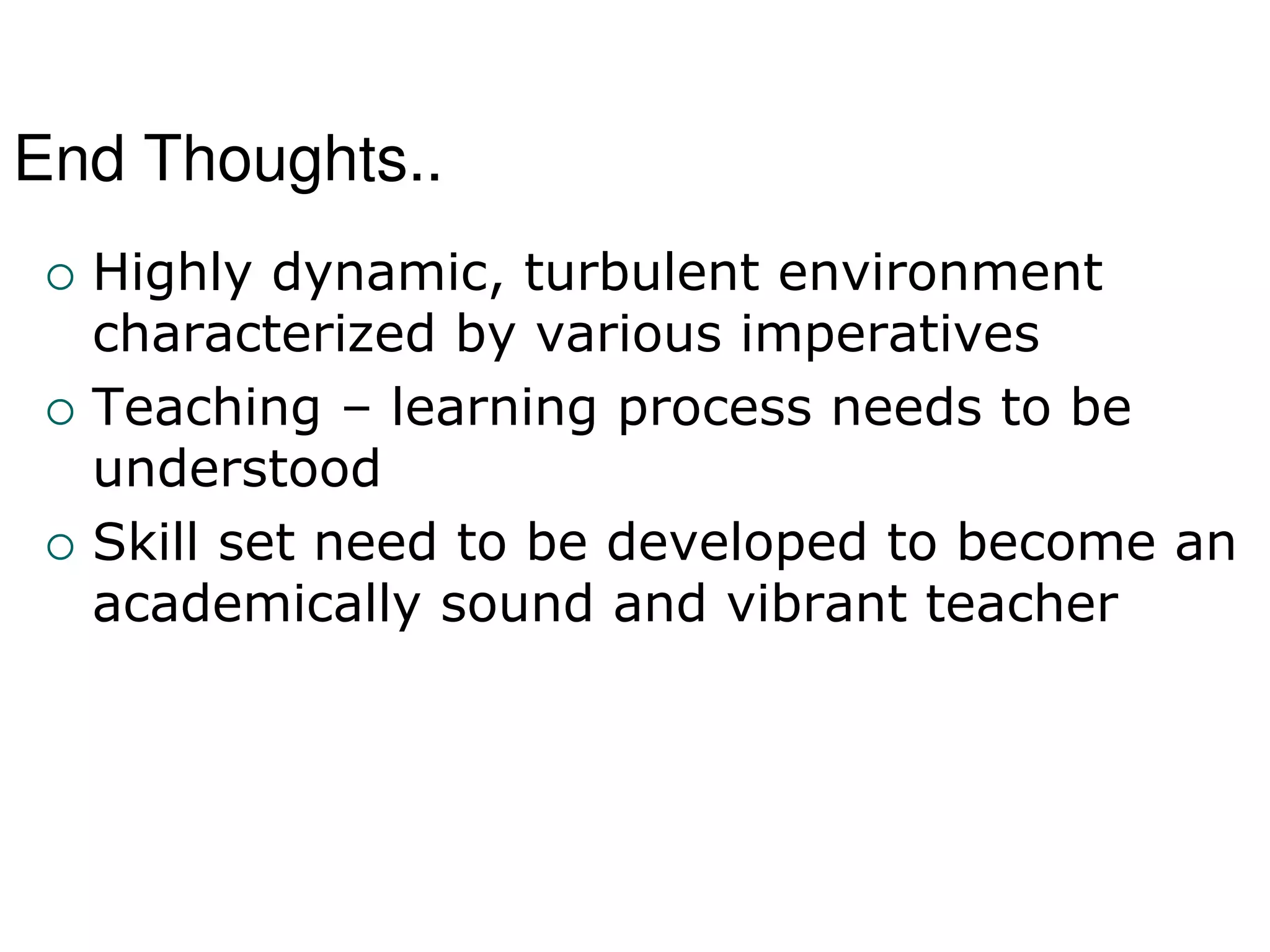 End Thoughts..
 Highly dynamic, turbulent environment
characterized by various imperatives
 Teaching – learning process needs to be
understood
 Skill set need to be developed to become an
academically sound and vibrant teacher
 