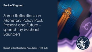 Speech at the Resolution Foundation – 18th July
Some Reflections on
Monetary Policy Past,
Present and Future –
speech by Michael
Saunders
 
