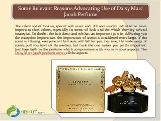 Some Relevant Reasons Advocating Use of Daisy Marc
Jacob Perfume
The relevance of looking special will never end. All and sundry intent to be more
important than others, especially in terms of look and for which they try several
strategies. No doubt, the hair dress and rob has an important part in delivering you
the exception importance, the importance of scents is considered more large. If the
scent is alluring, everyone in the house will fall for you. For sure, the wide range of
scents pull you towards themselves, but trust the one makes you pretty important.
Just have faith in the perfume which compromises with you in various aspects. The
Daisy Marc Jacob perfume serves all the aspects.
 