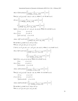 International Journal on Cybernetics & Informatics (IJCI) Vol. 4, No. 1, February 2015
59
( )
{ }( ) ( )
( ) ( ), ( ) : :
min ( ), ( )
i
F e G e
u
H e F e G e u U i I
u uµ µ
    = = ∈ ∈ 
    
I
Thus ( )( , ) ( , ) ( , ) ( , ),
c c c
RF A G B H C H C= =∩% where C A B= ∩ and ,e C∀ ∈
{ }
{ }
( ) ( )
( ) ( )
( ) : :
1 min ( ), ( )
: :
max 1 ( ),1 ( )
c
i
F e G e
i
F e G e
u
H e u U i I
u u
u
u U i I
u u
µ µ
µ µ
    = ∈ ∈ 
 −   
    = ∈ ∈ 
 − −   
Again, ( )( , ) ( , ) ( , ) ( , ) ,c c c c
E EF A G B F A G B K D= =∪ ∪% % . Where D A B= ∪ and ,e D∀ ∈
( )
( ),
( ) ( ),
( ), ( ) , ,
c
c
c c
F e if e A B
K e G e if e B A
F e G e if e A B
 ∈ −

= ∈ −

∈ ∩U
( )
{ }( ) ( )
, ( ), ( ) : :
max 1 ( ),1 ( )
c c
i
F e G e
u
where F e G e u U i I
u uµ µ
    = ∈ ∈ 
 − −   
U
We see that C D⊆ and ,e C∀ ∈ ( ) ( )c
H e K e= .
Thus ( )( , ) ( , ) ( , ) ( , )
c c c
R EF A G B F A G B⊆∩ ∪% % .
2. Let ( , ) ( , ) ( , ) ( , ) ( , ),c c c c
R RF A G B F A G B H C= =∩ ∩% % where C A B= ∩ and ,e C∀ ∈
( )
{ }
{ }
( ) ( )
( ) ( )
( ) ( ), ( ) : :
min 1 ( ),1 ( )
: :
1 max ( ), ( )
c c
i
F e G e
i
F e G e
u
H e F e G e u U i I
u u
u
u U i I
u u
µ µ
µ µ
    = = ∈ ∈ 
 − −   
    = ∈ ∈ 
 −   
I
Again, let ( )( , ) ( , ) ,EF A G B K D=∪% . Where D A B= ∪ and ,e D∀ ∈
( )
( ),
( ) ( ),
( ), ( ) , ,
F e if e A B
K e G e if e B A
F e G e if e A B
 ∈ −

= ∈ −

∈ ∩U
( )
{ }( ) ( )
, ( ), ( ) : :
max ( ), ( )
i
F e G e
u
where F e G e u U i I
u uµ µ
    = ∈ ∈ 
    
U
Thus ( ) ( )( , ) ( , ) , ( , ),
c c c
EF A G B K D K D= =∪% where D A B= ∪ and ,e D∀ ∈
( )( )
( ),
( ) ( ),
( ), ( ) , ,
c
c c
c
F e if e A B
K e G e if e B A
F e G e if e A B
 ∈ −

= ∈ −

∈ ∩ U
( )( )
{ }( ) ( )
, ( ), ( ) : :
1 max ( ), ( )
c
i
F e G e
u
where F e G e u U i I
u uµ µ
    = ∈ ∈ 
 −   
U
We see that C D⊆ and ,e C∀ ∈ ( ) ( )c
H e K e= .
Thus ( )( , ) ( , ) ( , ) ( , )
cc c
R EF A G B F A G B⊆∩ ∪% % .
 