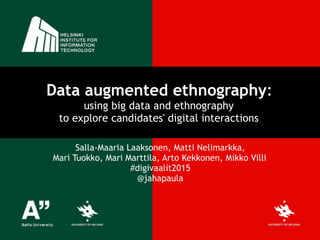 Data augmented ethnography:  
using big data and ethnography  
to explore candidates' digital interactions
Salla-Maaria Laaksonen, Matti Nelimarkka,  
Mari Tuokko, Mari Marttila, Arto Kekkonen, Mikko Villi	
#digivaalit2015	
@jahapaula
 