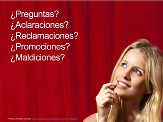 ¿Preguntas?
  ¿Aclaraciones?
  ¿Reclamaciones?
  ¿Promociones?
  ¿Maldiciones?




Photo by Ricardo Carreón http://www.flickr.com/photos/carreon/4497349050/
 