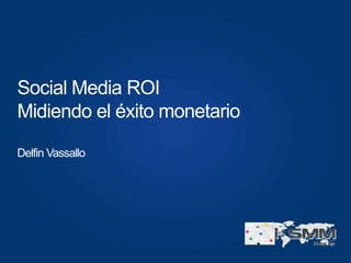 Social Media ROI
Midiendo el éxito monetario

Delfin Vassallo
 