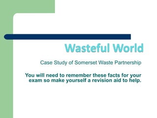 Case Study of Somerset Waste Partnership

You will need to remember these facts for your
 exam so make yourself a revision aid to help.
 