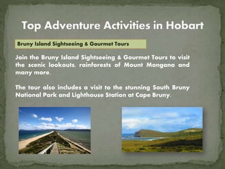 Bruny Island Sightseeing & Gourmet Tours
Join the Bruny Island Sightseeing & Gourmet Tours to visit
the scenic lookouts, rainforests of Mount Mangana and
many more.
The tour also includes a visit to the stunning South Bruny
National Park and Lighthouse Station at Cape Bruny.
 