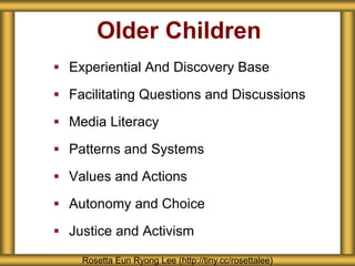 Older Children
 Experiential And Discovery Base
 Facilitating Questions and Discussions
 Media Literacy
 Patterns and Systems
 Values and Actions
 Autonomy and Choice
 Justice and Activism
Rosetta Eun Ryong Lee (http://tiny.cc/rosettalee)
 