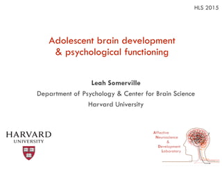 Adolescent brain development  
& psychological functioning
Leah Somerville
Department of Psychology & Center for Brain Science
Harvard University
Affective	
  
Neuroscience	
  
&	
  
Development	
  
Laboratory
HLS 2015
 