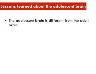 • The adolescent brain is different from the adult
brain.
Lessons learned about the adolescent brain
 