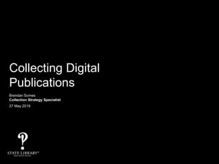 Collecting Digital
Publications
Brendan Somes
Collection Strategy Specialist
27 May 2019
 