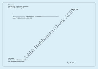 Disclaimer:
Do Not Copy without prior permission.
Can be used as reference guide.
Page 27 of 84
Disclaimer:
Do Not Copy without prior permission.
Can be used as reference guide.
Page 27 of 84
)
/*================ FORMULA SECTION END =======================*/
Return VALID, ERROR_MESSAGE
 