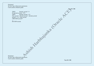 Disclaimer:
Do Not Copy without prior permission.
Can be used as reference guide.
Page 63 of 84
Disclaimer:
Do Not Copy without prior permission.
Can be used as reference guide.
Page 63 of 84
THEN decimal_accrual = 0
IF (decimal_accrual > 0.5)
THEN decimal_accrual = 0.5
final_accrual = floored_accrual + decimal_accrual
accrual = (-1) * final_accrual
/*RETURN accrual*/
)
RETURN accrual
 