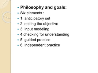  Philosophy and goals:
 Six elements :
 1. anticipatory set
 2. setting the objective
 3. input modeling
 4.checking for understanding
 5. guided practice
 6. independent practice
 