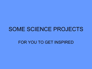 SOME SCIENCE PROJECTS
FOR YOU TO GET INSPIRED

 