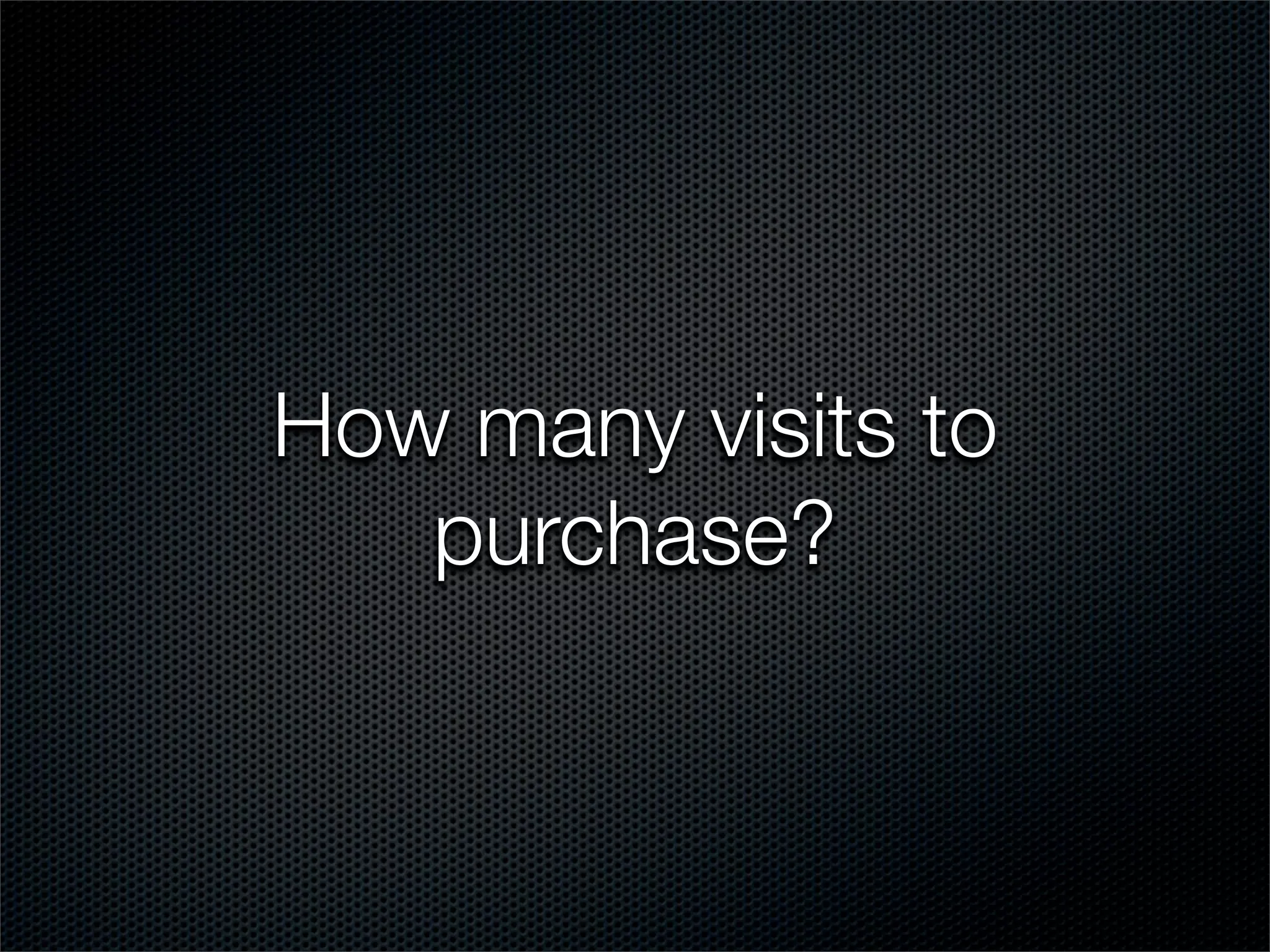 How many visits to
   purchase?
 