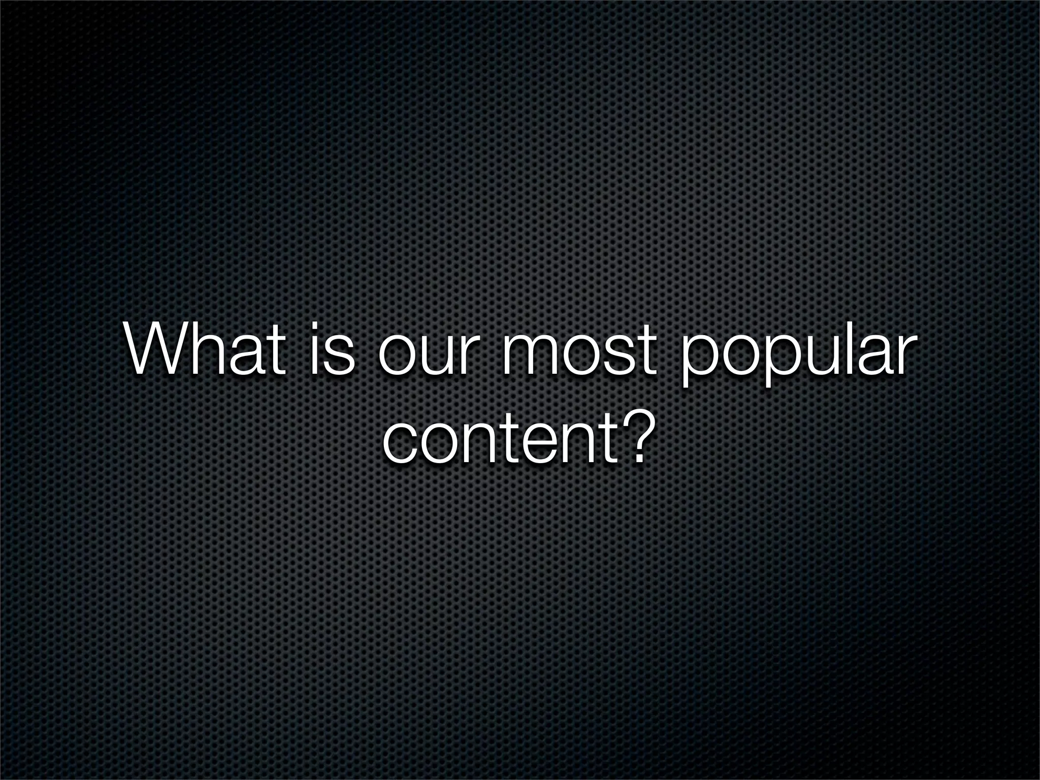 What is our most popular
        content?
 
