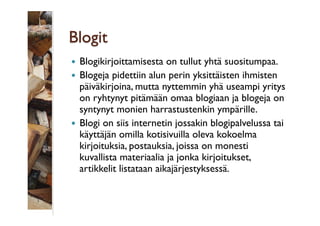Blogit
Blogikirjoittamisesta on tullut yhtä suositumpaa.
  Blogeja pidettiin alun perin yksittäisten ihmisten
päiväkirjo...
