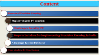 Element of Precision Farming
Steps involved in PF adaption
Challenges faced by PF
Steps to be taken for implementing Precision Farming in India
Advantages & some drawbacks
Case studies & Conclusion
Content
 