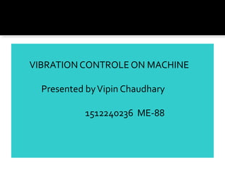 VIBRATION CONTROLE ON MACHINE
Presented byVipin Chaudhary
1512240236 ME-88
 