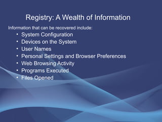 Registry: A Wealth of Information Information that can be recovered include: System Configuration Devices on the System User Names Personal Settings and Browser Preferences Web Browsing Activity Programs Executed Files Opened 