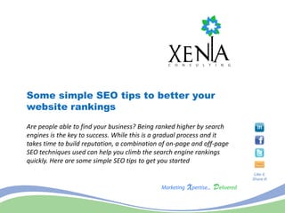 Some simple SEO tips to better your
website rankings
Are people able to find your business? Being ranked higher by search
engines is the key to success. While this is a gradual process and it
takes time to build reputation, a combination of on-page and off-page
SEO techniques used can help you climb the search engine rankings
quickly. Here are some simple SEO tips to get you started
                                                                         Like it,
                                                                        Share it!
 