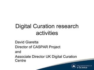 Digital Curation research activities David Giaretta Director of CASPAR Project and Associate Director UK Digital Curation Centre 