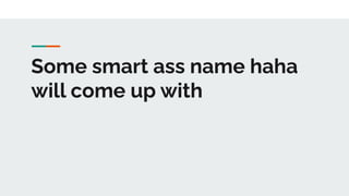 Some smart ass name haha
will come up with
 