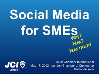 Social Media
 for SMEs                       Why?
                                How? h?
                                   mcu
                               How

                    Junior Chamber International
   May 17, 2012 - London Chamber of Commerce
                                Delfin Vassallo
 