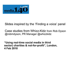 Slides inspired by the ‘Finding a voice’ panel Case studies from Whizz-Kidz  from   Rob Dyson @robmdyson, PR Manager @whizzkidz “ Using real-time social media in third sector) charities & not-for-profit”, London, 4 Feb 2010 