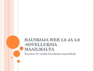 HAUSKOJA WEB 2.0 JA 3.0 -SOVELLUKSIA MAAILMALTA Varoitus: Ei sisällä Facebook-esimerkkejä 