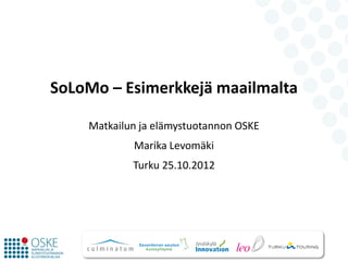 SoLoMo – Esimerkkejä maailmalta
Matkailun ja elämystuotannon OSKE
Marika Levomäki
Turku 25.10.2012
 