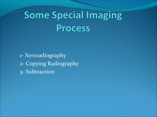 1- Xeroradiography
2- Copying Radiography
3- Subtraction

 