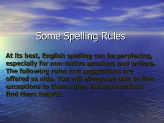 Some Spelling Rules At its best, English spelling can be perplexing, especially for non-native speakers and writers. The following rules and suggestions are offered as aids. You will always be able to find exceptions to these rules, but most writers find them helpful. 