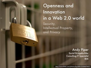Openness and
Innovation
in a Web 2.0 world
Security,
Intellectual Property,
and Privacy




                               Andy Piper
                         Social Bridgebuilder
                       Consulting IT Specialist
                                          IBM


         http://www.ﬂickr.com/photos/bpc009/3328427457/
 