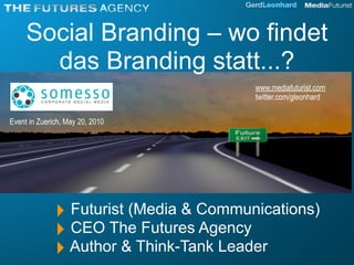 Social Branding – wo findet
       das Branding statt...?
                                        www.mediafuturist.com
                                        twitter.com/gleonhard

Event in Zuerich, May 20, 2010




              ! Futurist (Media & Communications)
              ! CEO The Futures Agency
              ! Author & Think-Tank Leader
 