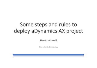 Some steps and	rules to	
deploy aDynamics AX	project
How	to	succeed !
Slides	written by	Guy	de	Lussigny
 