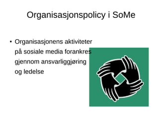 Organisasjonspolicy i SoMe
● Organisasjonens aktiviteter
på sosiale media forankres
gjennom ansvarliggjøring
og ledelse
 