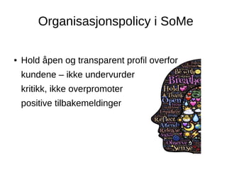 Organisasjonspolicy i SoMe
● Hold åpen og transparent profil overfor
kundene – ikke undervurder
kritikk, ikke overpromoter
positive tilbakemeldinger
 